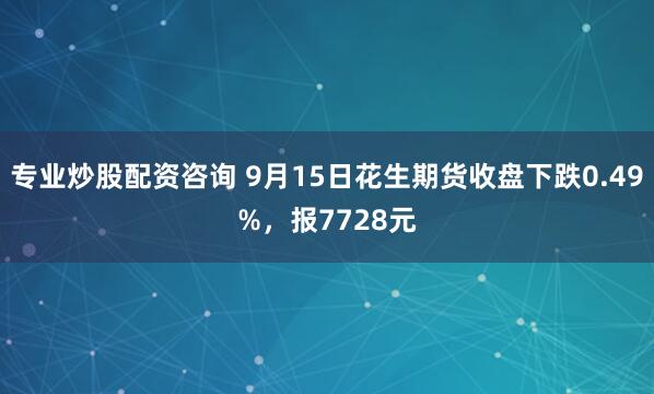 专业炒股配资咨询 9月15日花生期货收盘下跌0.49%，报7728元