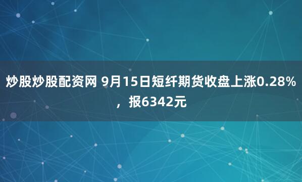 炒股炒股配资网 9月15日短纤期货收盘上涨0.28%，报6342元