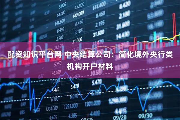 配资知识平台网 中央结算公司：简化境外央行类机构开户材料