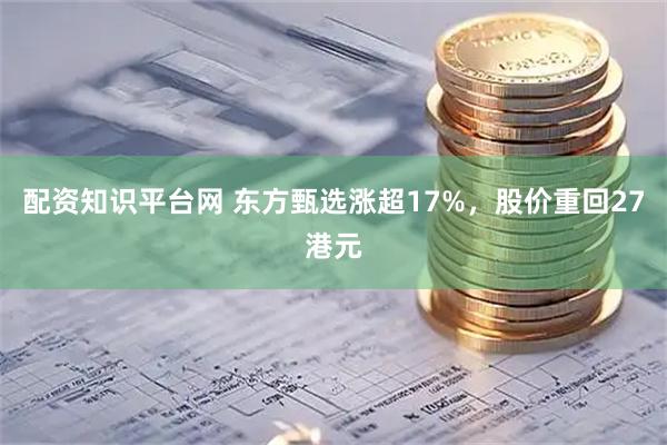 配资知识平台网 东方甄选涨超17%，股价重回27港元
