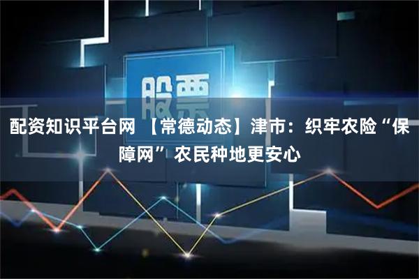 配资知识平台网 【常德动态】津市：织牢农险“保障网” 农民种地更安心
