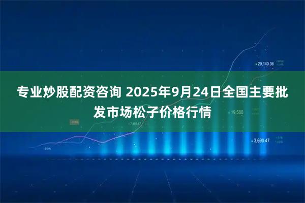 专业炒股配资咨询 2025年9月24日全国主要批发市场松子价格行情