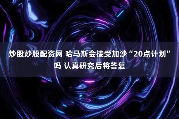 炒股炒股配资网 哈马斯会接受加沙“20点计划”吗 认真研究后将答复