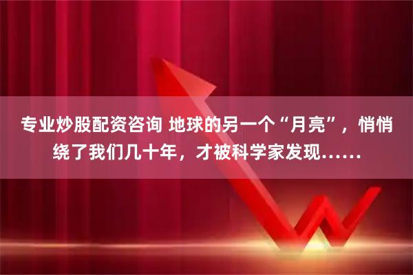 专业炒股配资咨询 地球的另一个“月亮”，悄悄绕了我们几十年，才被科学家发现……