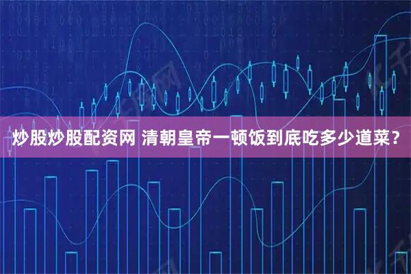 炒股炒股配资网 清朝皇帝一顿饭到底吃多少道菜？