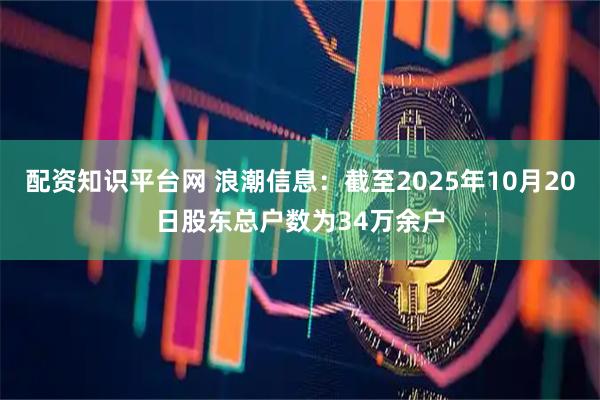 配资知识平台网 浪潮信息：截至2025年10月20日股东总户数为34万余户