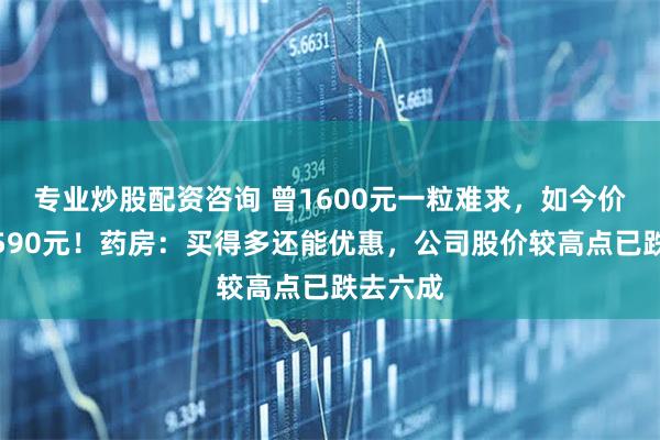 专业炒股配资咨询 曾1600元一粒难求，如今价格跌至590元！药房：买得多还能优惠，公司股价较高点已跌去六成