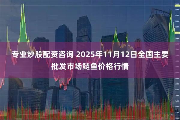 专业炒股配资咨询 2025年11月12日全国主要批发市场鲢鱼价格行情