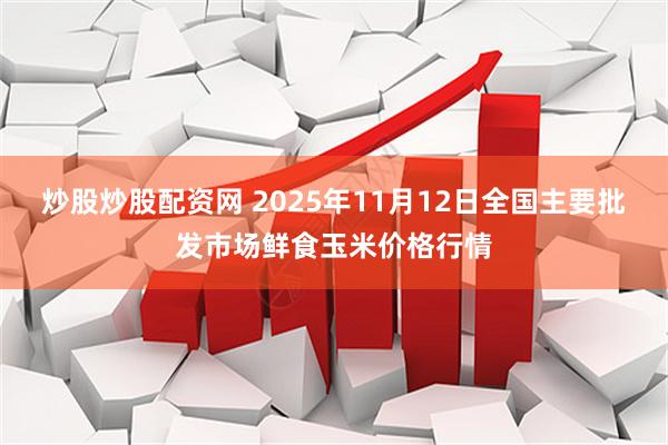 炒股炒股配资网 2025年11月12日全国主要批发市场鲜食玉米价格行情