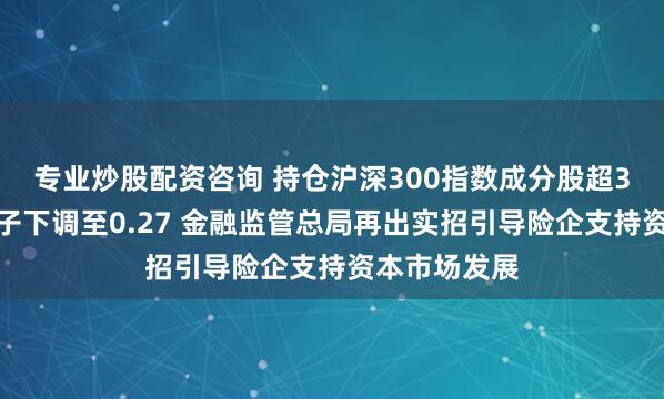 专业炒股配资咨询 持仓沪深300指数成分股超3年，风险因子下调至0.27 金融监管总局再出实招引导险企支持资本市场发展