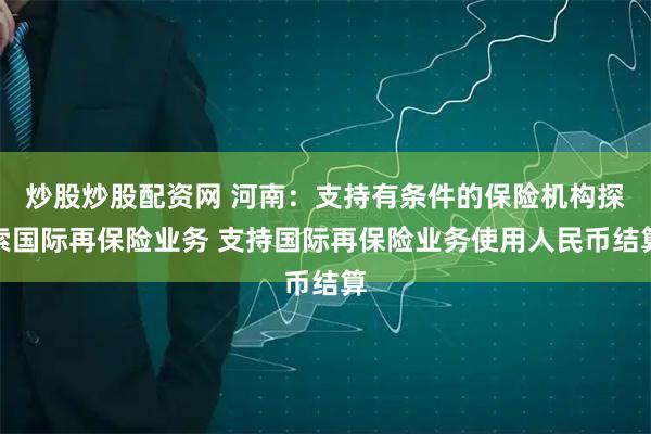 炒股炒股配资网 河南：支持有条件的保险机构探索国际再保险业务 支持国际再保险业务使用人民币结算