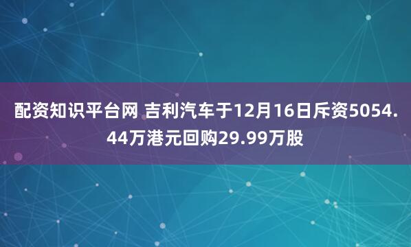 配资知识平台网 吉利汽车于12月16日斥资5054.44万港元回购29.99万股