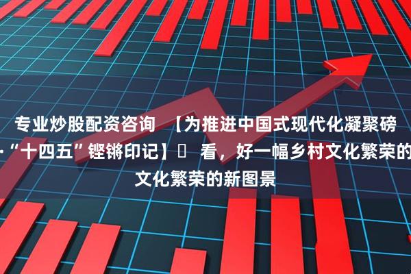 专业炒股配资咨询  【为推进中国式现代化凝聚磅礴力量·“十四五”铿锵印记】  看，好一幅乡村文化繁荣的新图景