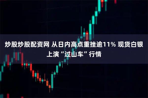 炒股炒股配资网 从日内高点重挫逾11% 现货白银上演“过山车”行情