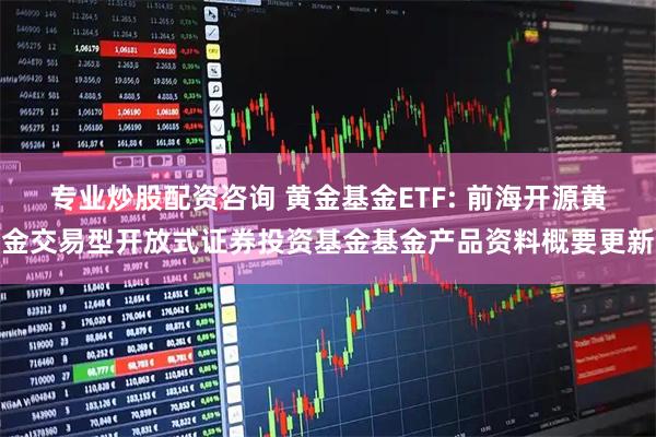 专业炒股配资咨询 黄金基金ETF: 前海开源黄金交易型开放式证券投资基金基金产品资料概要更新