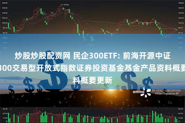 炒股炒股配资网 民企300ETF: 前海开源中证民企300交易型开放式指数证券投资基金基金产品资料概要更新