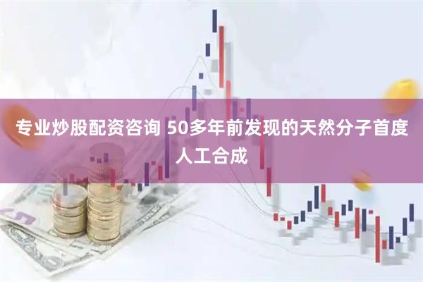 专业炒股配资咨询 50多年前发现的天然分子首度人工合成