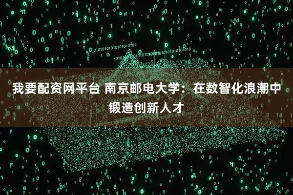 我要配资网平台 南京邮电大学:在数智化浪潮中锻造创新人才