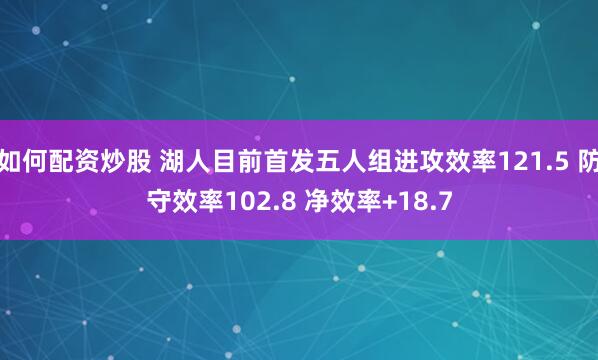 如何配资炒股 湖人目前首发五人组进攻效率121.5 防守效率102.8 净效率+18.7