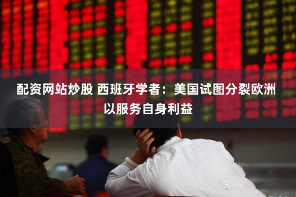 配资网站炒股 西班牙学者:美国试图分裂欧洲 以服务自身利益