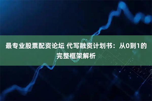 最专业股票配资论坛 代写融资计划书：从0到1的完整框架解析