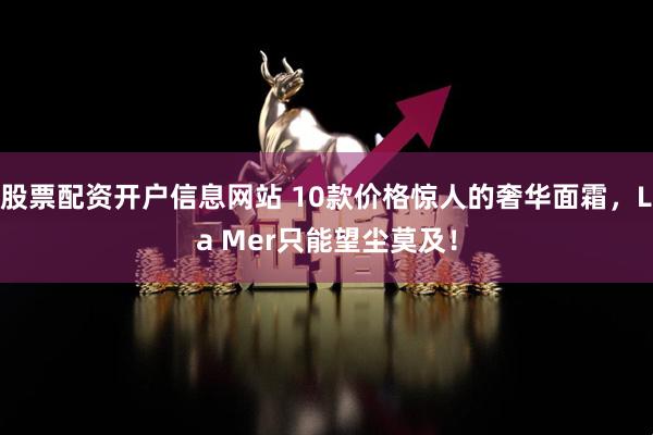 股票配资开户信息网站 10款价格惊人的奢华面霜，La Mer只能望尘莫及！