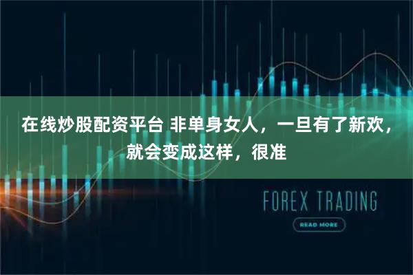 在线炒股配资平台 非单身女人，一旦有了新欢，就会变成这样，很准