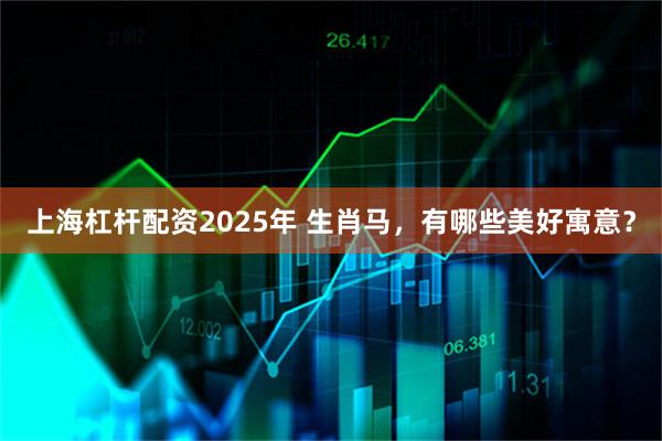 上海杠杆配资2025年 生肖马，有哪些美好寓意？