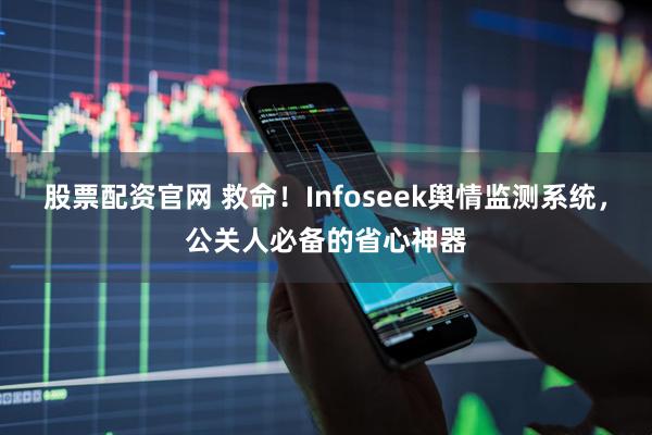 股票配资官网 救命!Infoseek舆情监测系统,公关人必备的省心神器