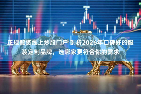 正规配资线上炒股门户 剖析2026年口碑好的服装定制品牌，选哪家更符合你的需求