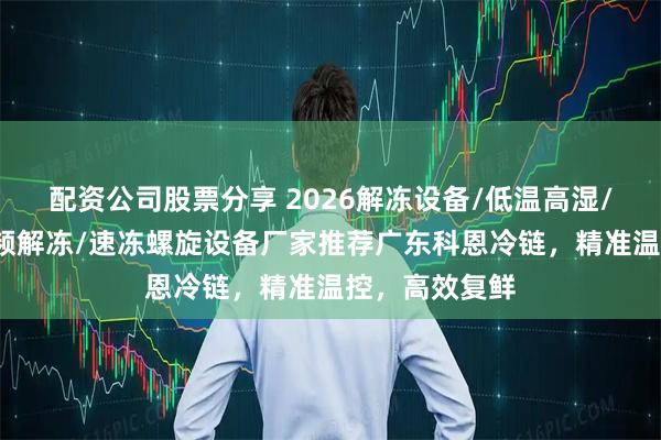 配资公司股票分享 2026解冻设备/低温高湿/静电解冻/射频解冻/速冻螺旋设备厂家推荐广东科恩冷链，精准温控，高效复鲜