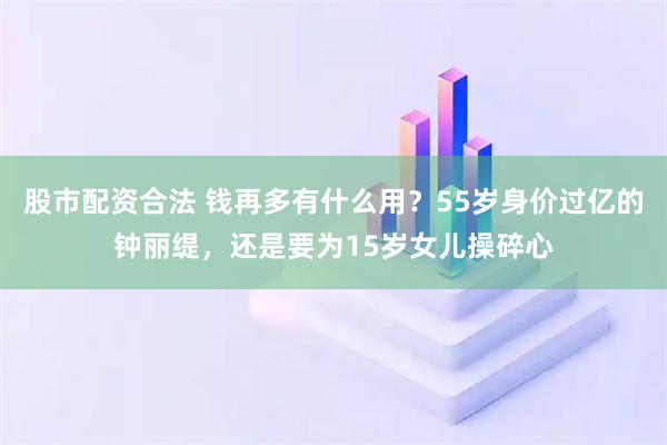 股市配资合法 钱再多有什么用？55岁身价过亿的钟丽缇，还是要为15岁女儿操碎心