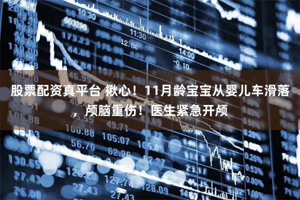 股票配资真平台 揪心！11月龄宝宝从婴儿车滑落，颅脑重伤！医生紧急开颅