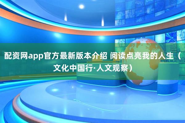 配资网app官方最新版本介绍 阅读点亮我的人生(文化中国行·人文观察)