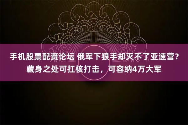 手机股票配资论坛 俄军下狠手却灭不了亚速营？藏身之处可扛核打击，可容纳4万大军