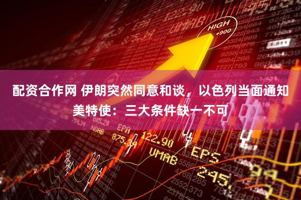 配资合作网 伊朗突然同意和谈,以色列当面通知美特使:三大条件缺一不可