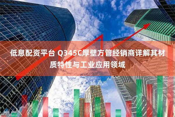 低息配资平台 Q345C厚壁方管经销商详解其材质特性与工业应用领域