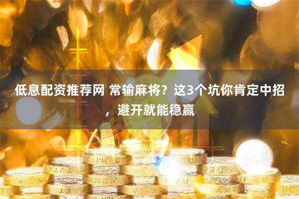 低息配资推荐网 常输麻将？这3个坑你肯定中招，避开就能稳赢