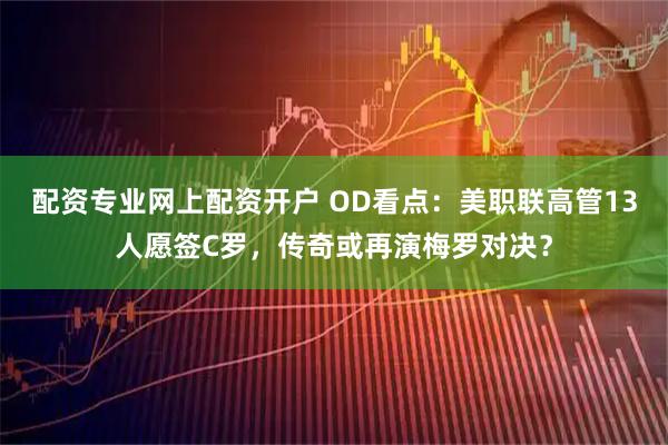 配资专业网上配资开户 OD看点：美职联高管13人愿签C罗，传奇或再演梅罗对决？