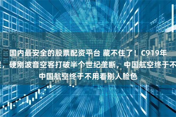 国内最安全的股票配资平台 藏不住了！C919年交付狂超28架，硬刚波音空客打破半个世纪垄断，中国航空终于不用看别人脸色
