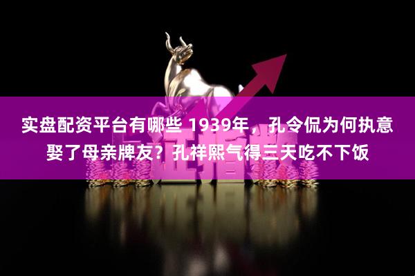 实盘配资平台有哪些 1939年，孔令侃为何执意娶了母亲牌友？孔祥熙气得三天吃不下饭