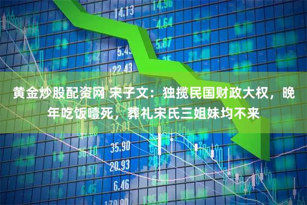 黄金炒股配资网 宋子文：独揽民国财政大权，晚年吃饭噎死，葬礼宋氏三姐妹均不来