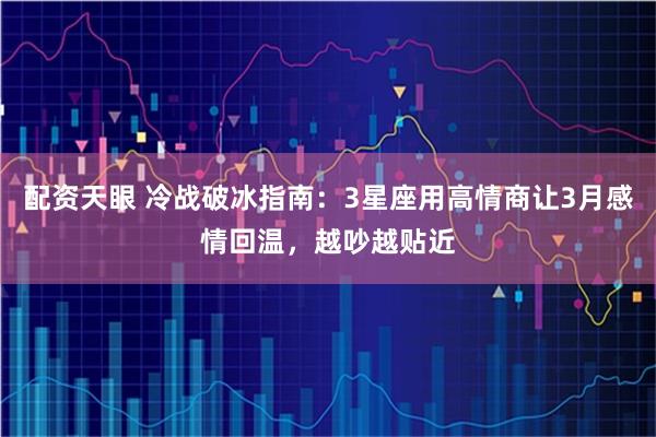 配资天眼 冷战破冰指南：3星座用高情商让3月感情回温，越吵越贴近