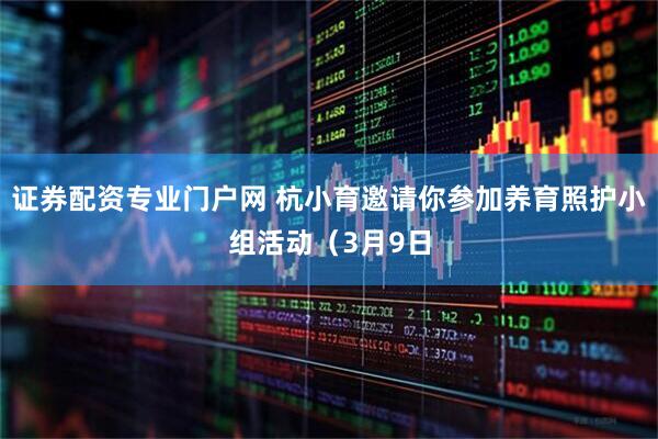 证券配资专业门户网 杭小育邀请你参加养育照护小组活动（3月9日