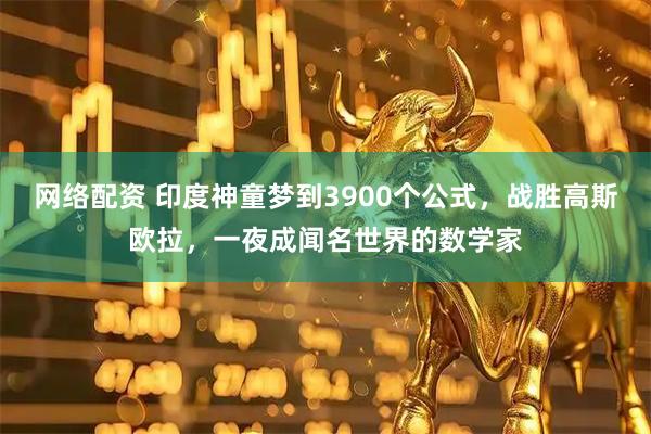 网络配资 印度神童梦到3900个公式，战胜高斯欧拉，一夜成闻名世界的数学家