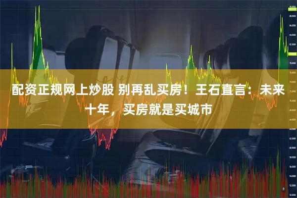 配资正规网上炒股 别再乱买房！王石直言：未来十年，买房就是买城市