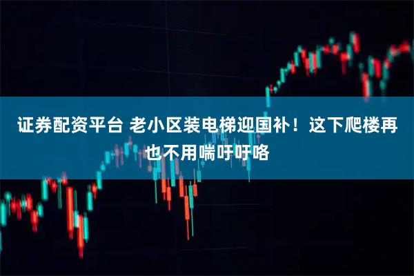 证券配资平台 老小区装电梯迎国补！这下爬楼再也不用喘吁吁咯