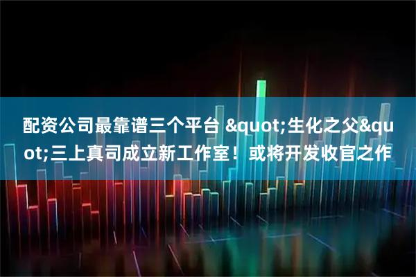 配资公司最靠谱三个平台 "生化之父"三上真司成立新工作室！或将开发收官之作