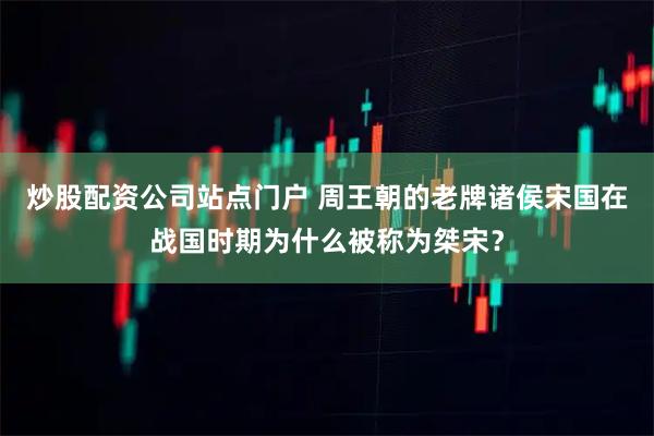 炒股配资公司站点门户 周王朝的老牌诸侯宋国在战国时期为什么被称为桀宋？