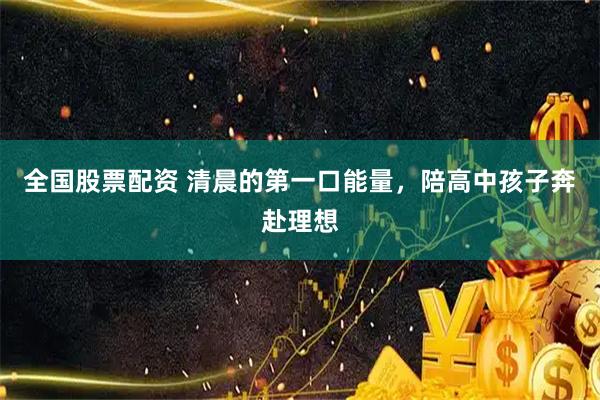 全国股票配资 清晨的第一口能量,陪高中孩子奔赴理想